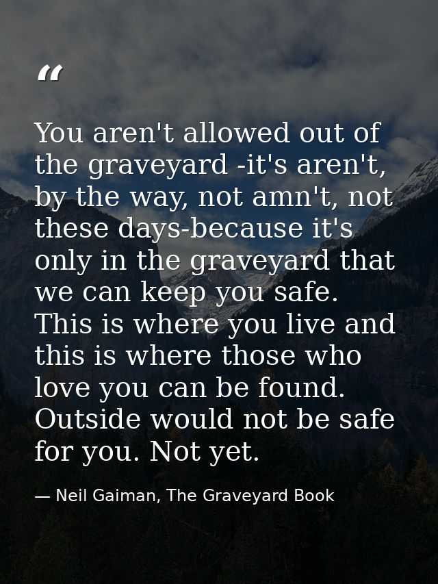 You aren't allowed out of the graveyard -it's aren't, by the way, not amn't, not these days-because it's only in the gra — Neil Gaiman, The Graveyard Book