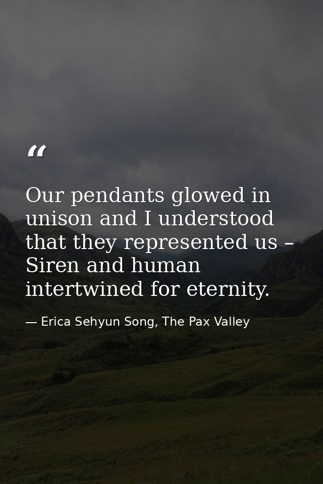 Our pendants glowed in unison and I understood that they represented us – Siren and human intertwined for eternity. — Erica Sehyun Song, The Pax Valley