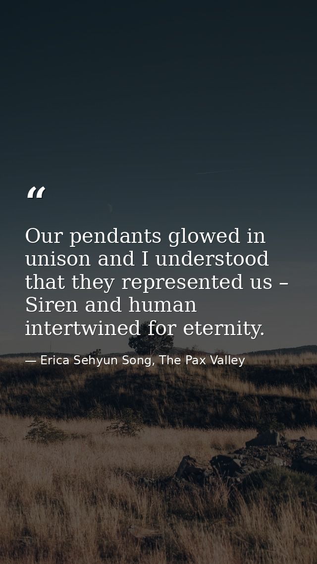 Our pendants glowed in unison and I understood that they represented us – Siren and human intertwined for eternity. — Erica Sehyun Song, The Pax Valley