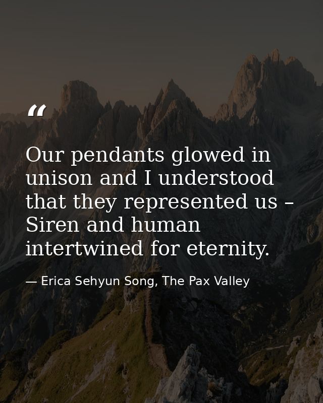Our pendants glowed in unison and I understood that they represented us – Siren and human intertwined for eternity. — Erica Sehyun Song, The Pax Valley