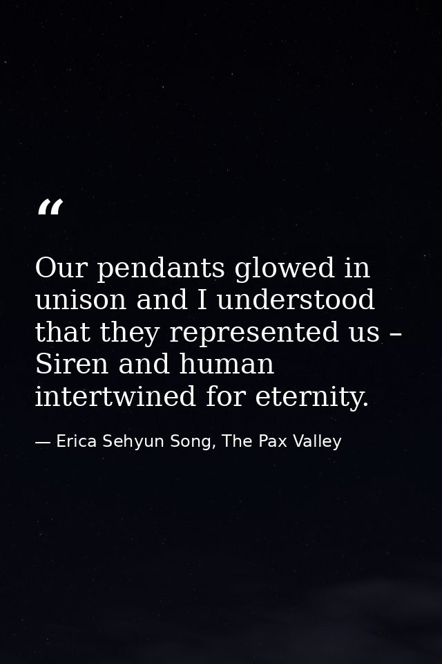 Our pendants glowed in unison and I understood that they represented us – Siren and human intertwined for eternity. — Erica Sehyun Song, The Pax Valley