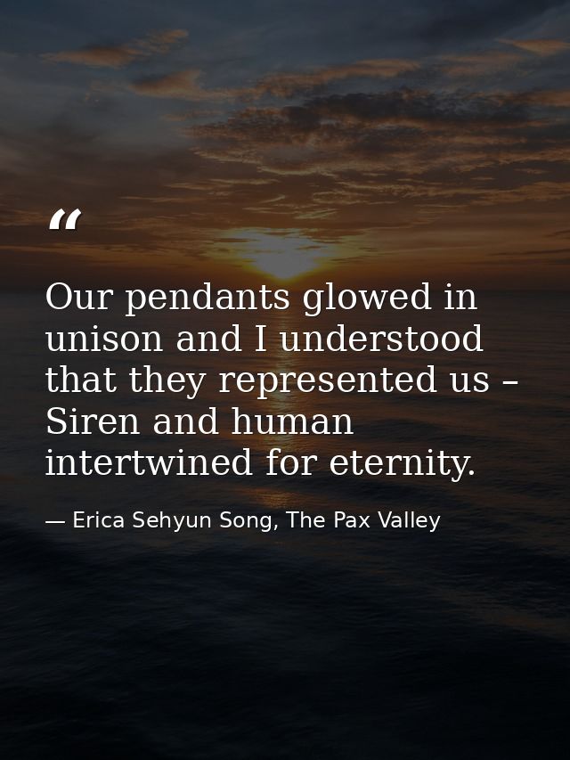 Our pendants glowed in unison and I understood that they represented us – Siren and human intertwined for eternity. — Erica Sehyun Song, The Pax Valley