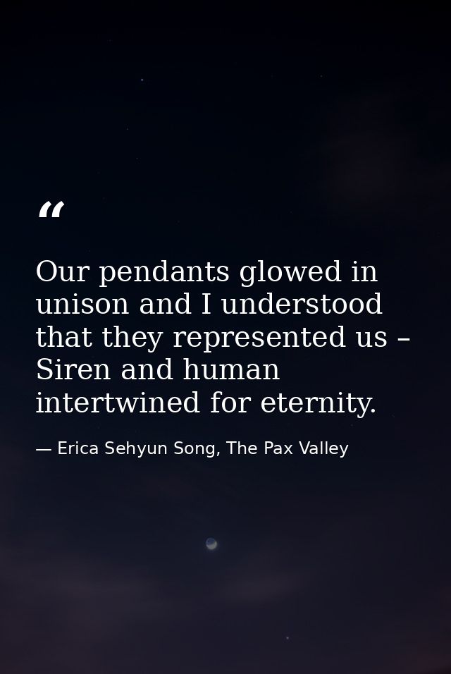Our pendants glowed in unison and I understood that they represented us – Siren and human intertwined for eternity. — Erica Sehyun Song, The Pax Valley