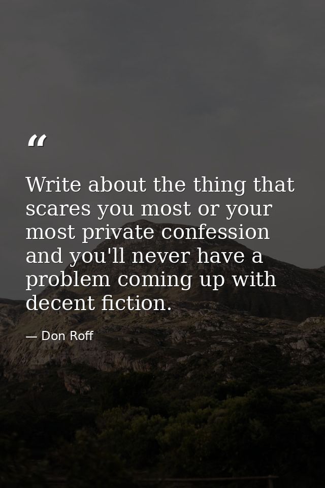 Write about the thing that scares you most or your most private confession and you'll never have a problem coming up wit — Don Roff