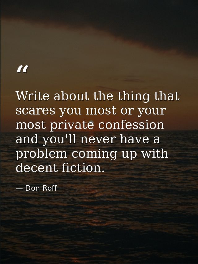 Write about the thing that scares you most or your most private confession and you'll never have a problem coming up wit — Don Roff