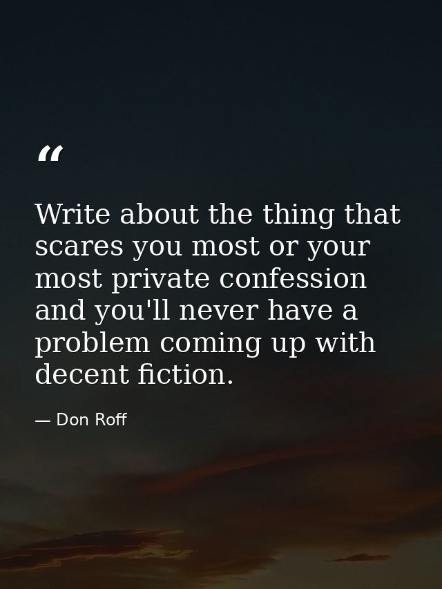 Write about the thing that scares you most or your most private confession and you'll never have a problem coming up wit — Don Roff