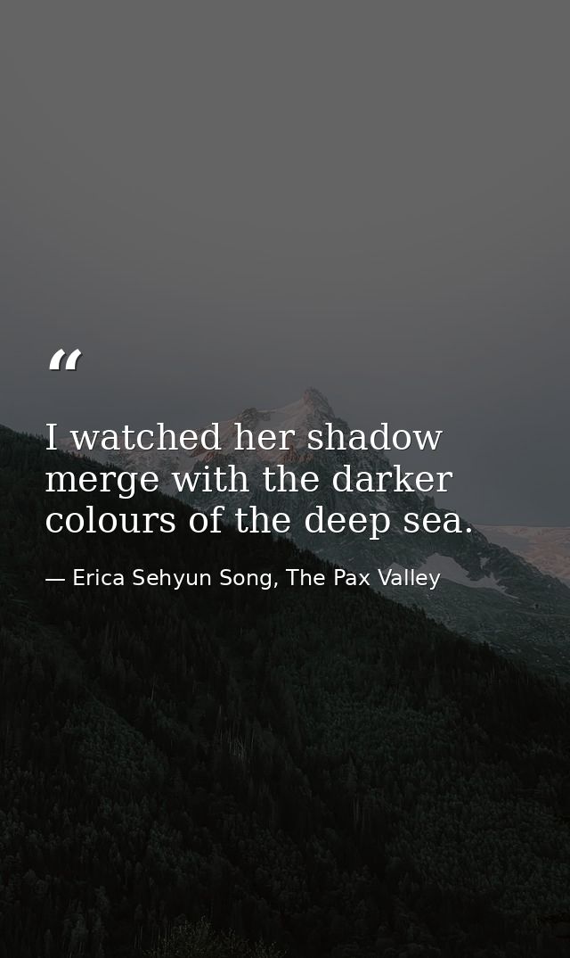 I watched her shadow merge with the darker colours of the deep sea. — Erica Sehyun Song, The Pax Valley