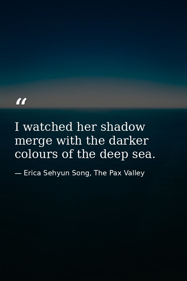 I watched her shadow merge with the darker colours of the deep sea. — Erica Sehyun Song, The Pax Valley