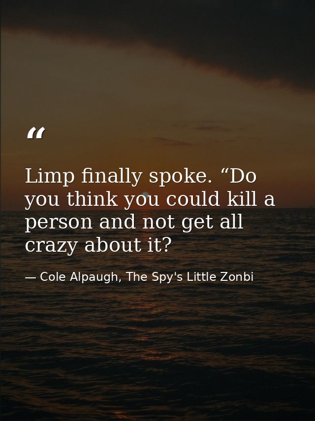 Limp finally spoke. “Do you think you could kill a person and not get all crazy about it? — Cole Alpaugh, The Spy's Little Zonbi