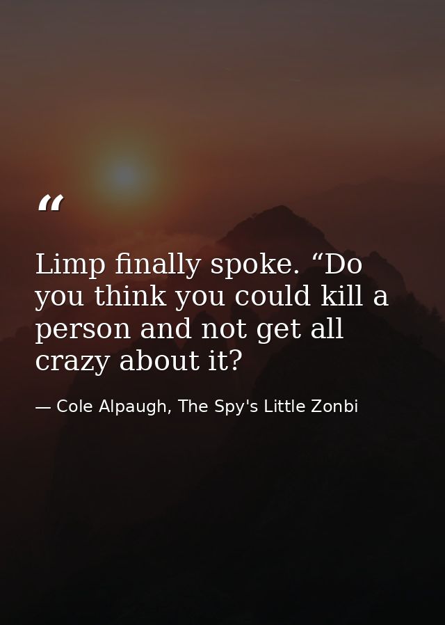 Limp finally spoke. “Do you think you could kill a person and not get all crazy about it? — Cole Alpaugh, The Spy's Little Zonbi