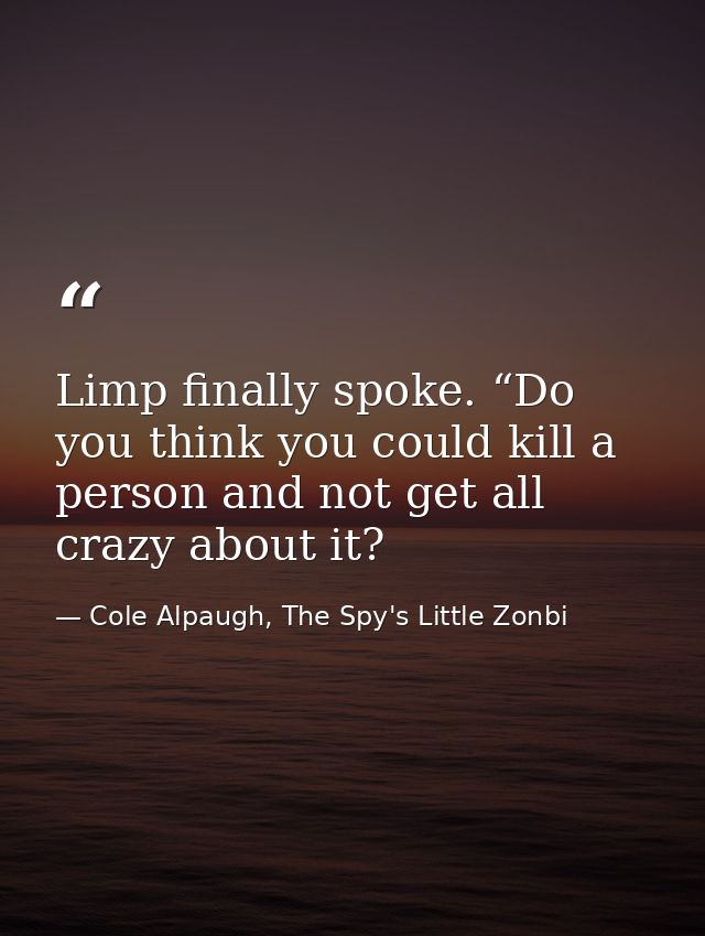 Limp finally spoke. “Do you think you could kill a person and not get all crazy about it? — Cole Alpaugh, The Spy's Little Zonbi