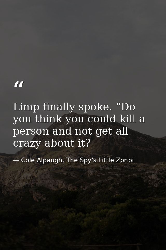 Limp finally spoke. “Do you think you could kill a person and not get all crazy about it? — Cole Alpaugh, The Spy's Little Zonbi