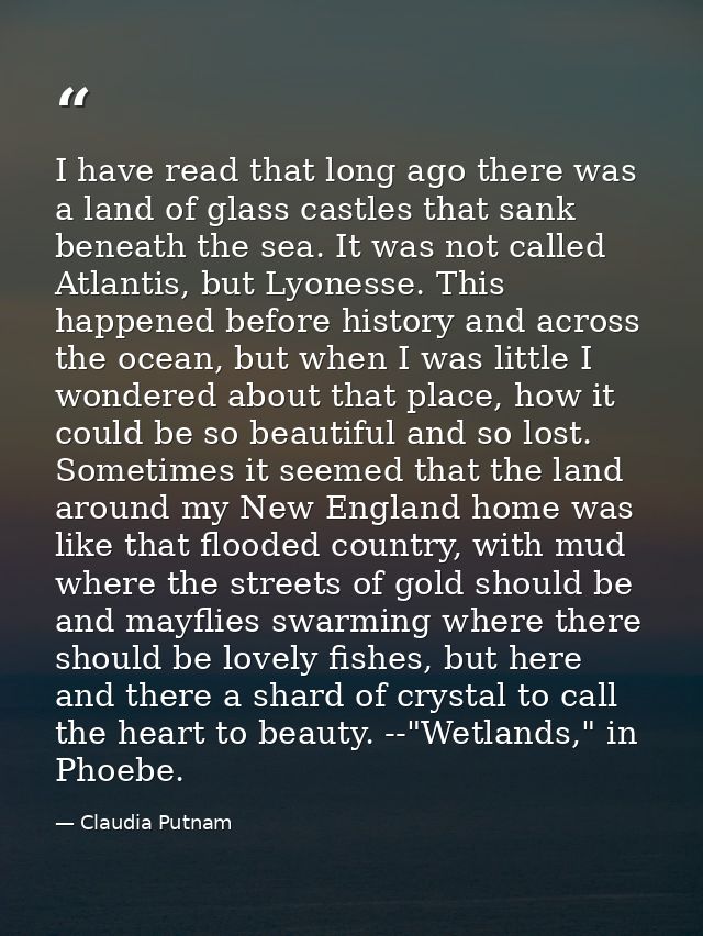I have read that long ago there was a land of glass castles that sank beneath the sea. It was not called Atlantis, but L — Claudia Putnam