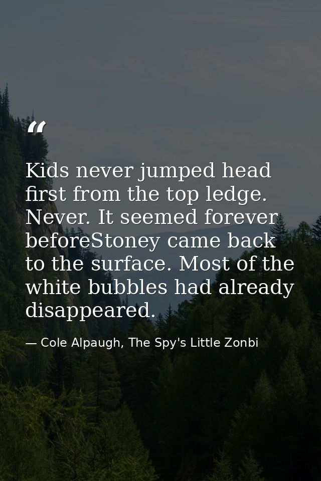 Kids never jumped head first from the top ledge. Never. It seemed forever beforeStoney came back to the surface. Most of — Cole Alpaugh, The Spy's Little Zonbi