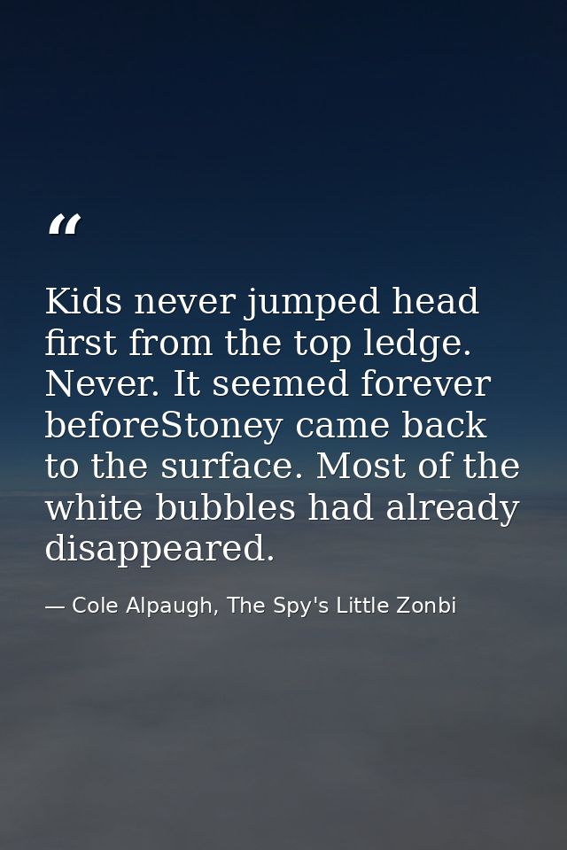 Kids never jumped head first from the top ledge. Never. It seemed forever beforeStoney came back to the surface. Most of — Cole Alpaugh, The Spy's Little Zonbi