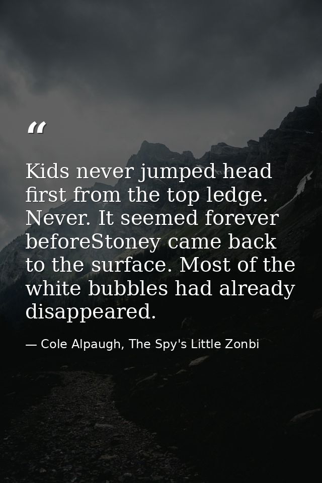 Kids never jumped head first from the top ledge. Never. It seemed forever beforeStoney came back to the surface. Most of — Cole Alpaugh, The Spy's Little Zonbi