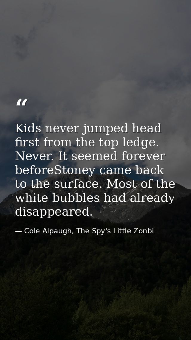 Kids never jumped head first from the top ledge. Never. It seemed forever beforeStoney came back to the surface. Most of — Cole Alpaugh, The Spy's Little Zonbi