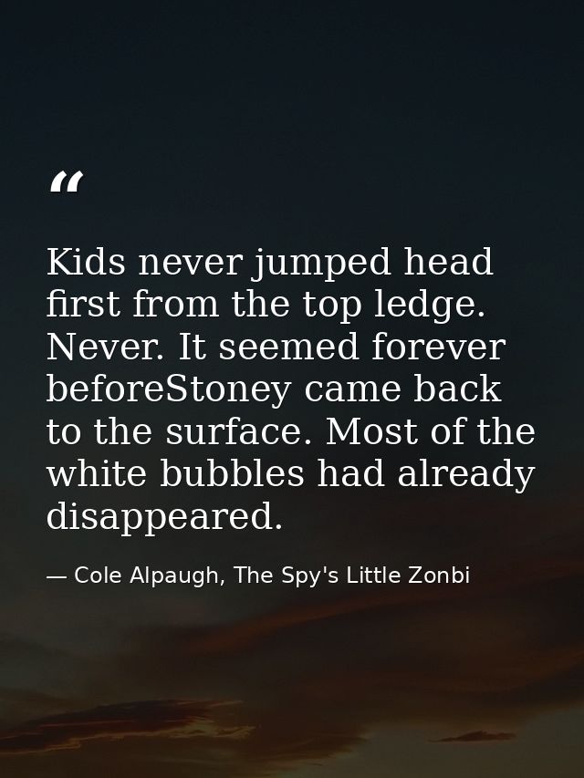 Kids never jumped head first from the top ledge. Never. It seemed forever beforeStoney came back to the surface. Most of — Cole Alpaugh, The Spy's Little Zonbi