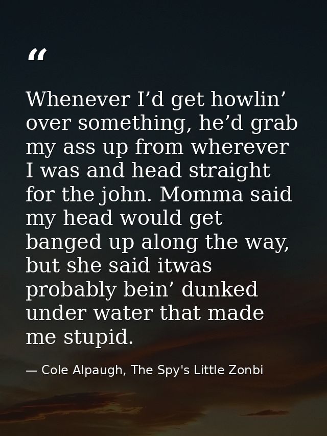 Whenever I’d get howlin’ over something, he’d grab my ass up from wherever I was and head straight for the john. Momma s — Cole Alpaugh, The Spy's Little Zonbi