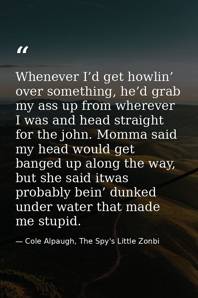 Whenever I’d get howlin’ over something, he’d grab my ass up from wherever I was and head straight for the john. Momma s — Cole Alpaugh, The Spy's Little Zonbi
