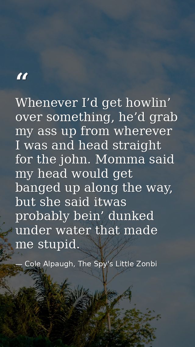 Whenever I’d get howlin’ over something, he’d grab my ass up from wherever I was and head straight for the john. Momma s — Cole Alpaugh, The Spy's Little Zonbi