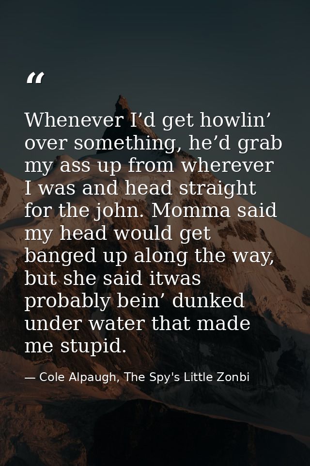Whenever I’d get howlin’ over something, he’d grab my ass up from wherever I was and head straight for the john. Momma s — Cole Alpaugh, The Spy's Little Zonbi