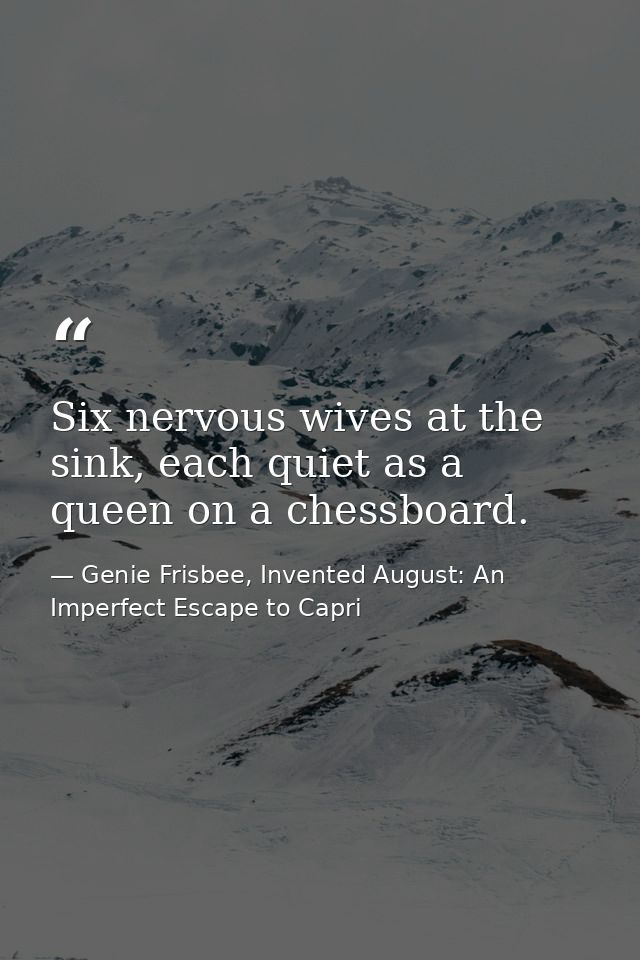Six nervous wives at the sink, each quiet as a queen on a chessboard. — Genie Frisbee, Invented August: An Imperfect Escape to Capri