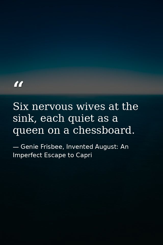 Six nervous wives at the sink, each quiet as a queen on a chessboard. — Genie Frisbee, Invented August: An Imperfect Escape to Capri