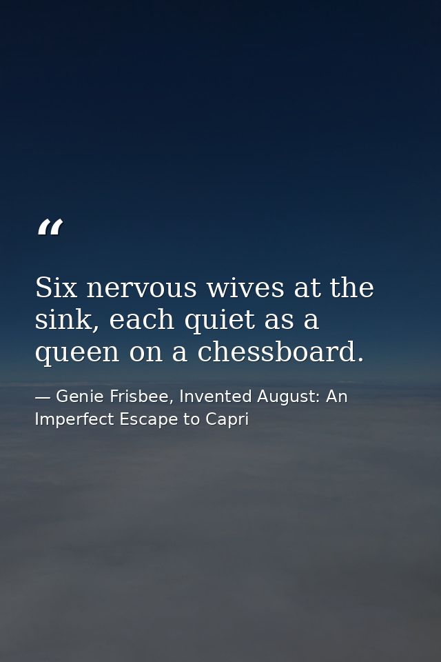 Six nervous wives at the sink, each quiet as a queen on a chessboard. — Genie Frisbee, Invented August: An Imperfect Escape to Capri