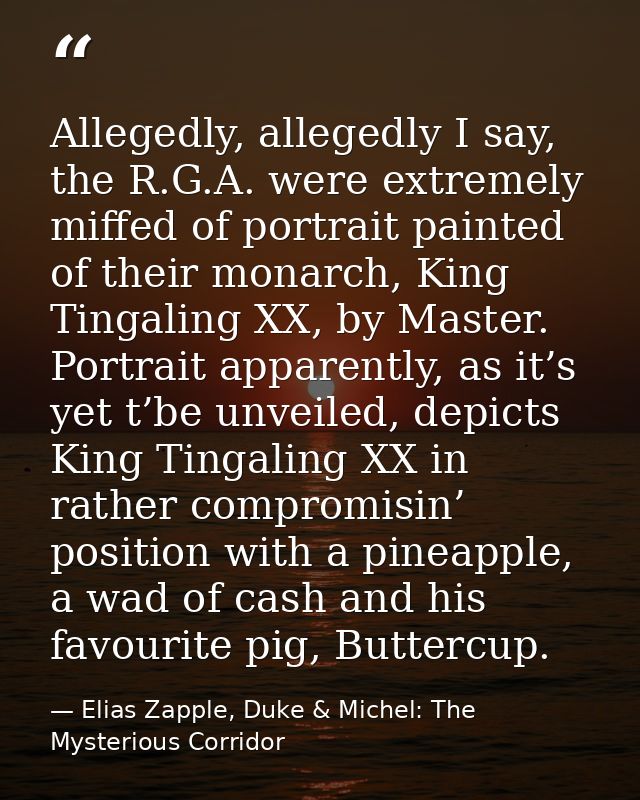 Allegedly, allegedly I say, the R.G.A. were extremely miffed of portrait painted of their monarch, King Tingaling XX, by — Elias Zapple, Duke & Michel: The Mysterious Corridor