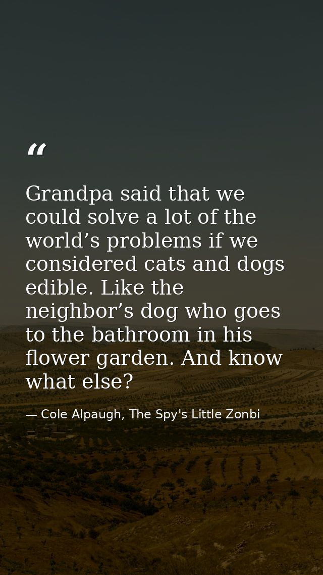 Grandpa said that we could solve a lot of the world’s problems if we considered cats and dogs edible. Like the neighbor’ — Cole Alpaugh, The Spy's Little Zonbi