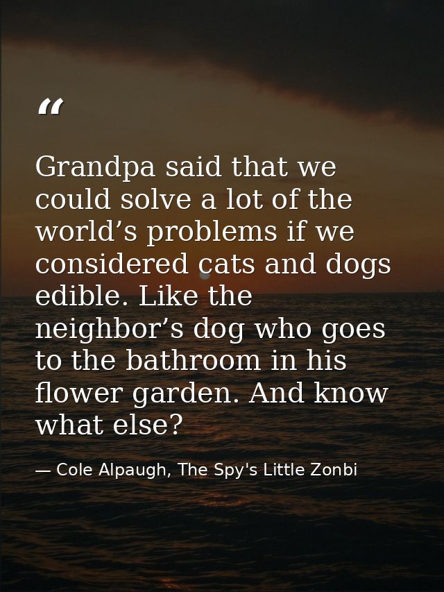 Grandpa said that we could solve a lot of the world’s problems if we considered cats and dogs edible. Like the neighbor’ — Cole Alpaugh, The Spy's Little Zonbi