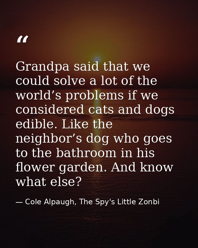 Grandpa said that we could solve a lot of the world’s problems if we considered cats and dogs edible. Like the neighbor’ — Cole Alpaugh, The Spy's Little Zonbi