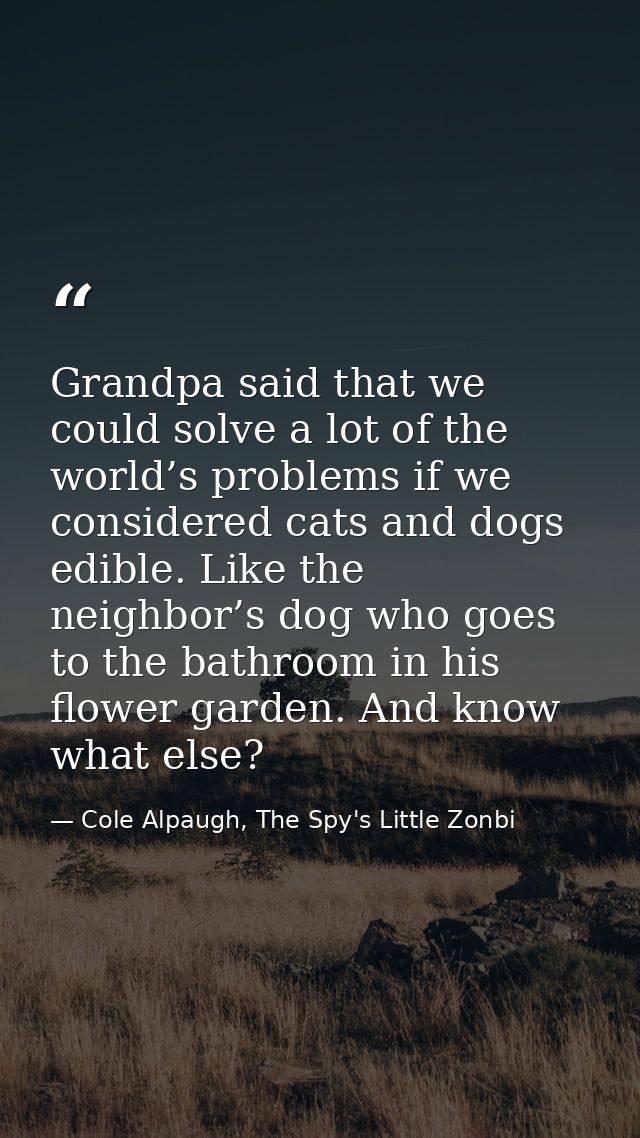 Grandpa said that we could solve a lot of the world’s problems if we considered cats and dogs edible. Like the neighbor’ — Cole Alpaugh, The Spy's Little Zonbi