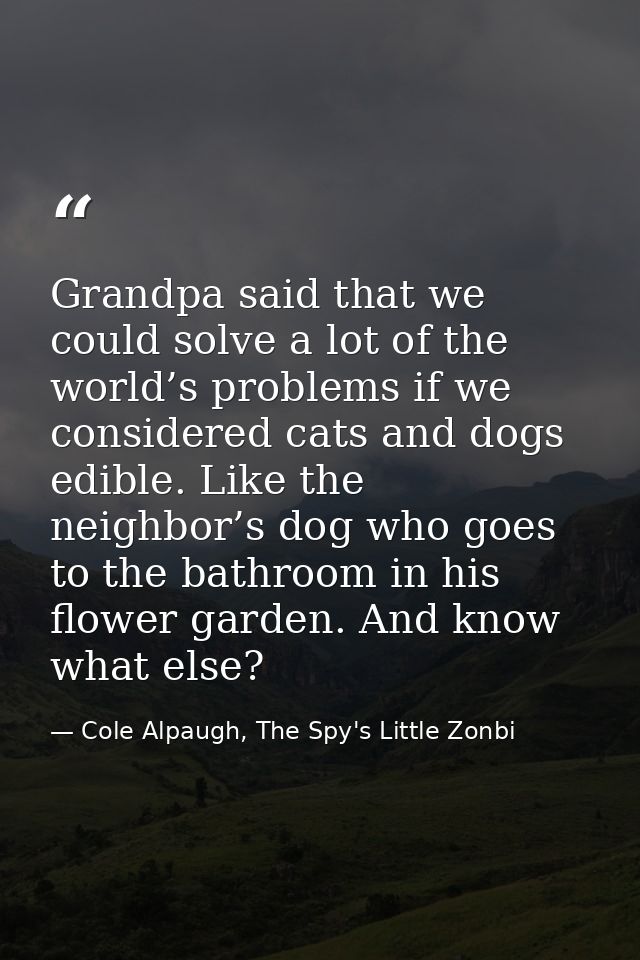 Grandpa said that we could solve a lot of the world’s problems if we considered cats and dogs edible. Like the neighbor’ — Cole Alpaugh, The Spy's Little Zonbi