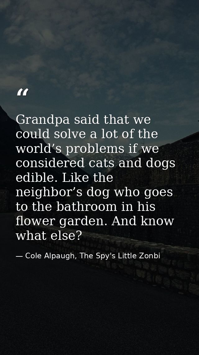 Grandpa said that we could solve a lot of the world’s problems if we considered cats and dogs edible. Like the neighbor’ — Cole Alpaugh, The Spy's Little Zonbi