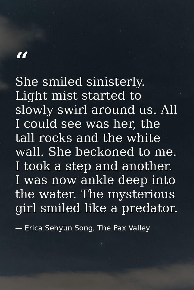 She smiled sinisterly. Light mist started to slowly swirl around us. All I could see was her, the tall rocks and the whi — Erica Sehyun Song, The Pax Valley