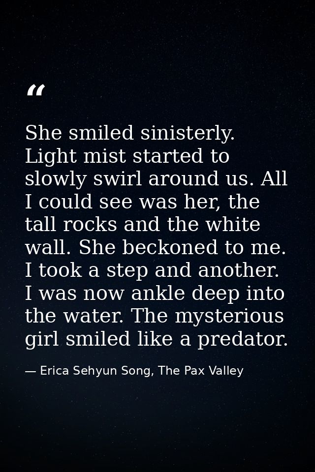 She smiled sinisterly. Light mist started to slowly swirl around us. All I could see was her, the tall rocks and the whi — Erica Sehyun Song, The Pax Valley