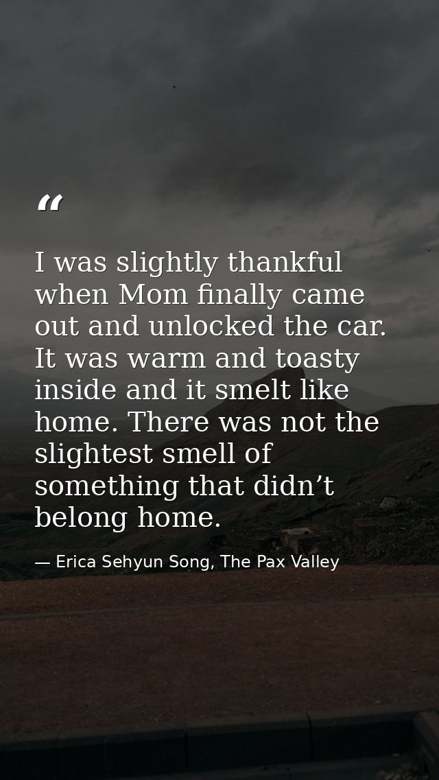I was slightly thankful when Mom finally came out and unlocked the car. It was warm and toasty inside and it smelt like  — Erica Sehyun Song, The Pax Valley