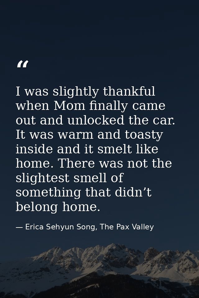 I was slightly thankful when Mom finally came out and unlocked the car. It was warm and toasty inside and it smelt like  — Erica Sehyun Song, The Pax Valley