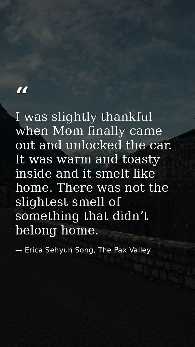 I was slightly thankful when Mom finally came out and unlocked the car. It was warm and toasty inside and it smelt like  — Erica Sehyun Song, The Pax Valley
