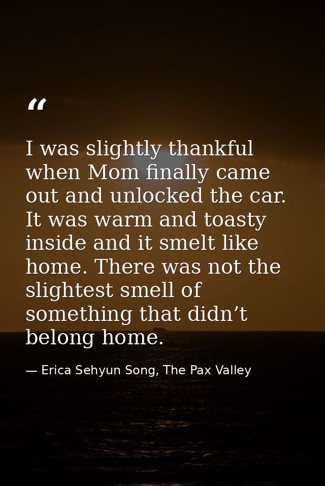 I was slightly thankful when Mom finally came out and unlocked the car. It was warm and toasty inside and it smelt like  — Erica Sehyun Song, The Pax Valley