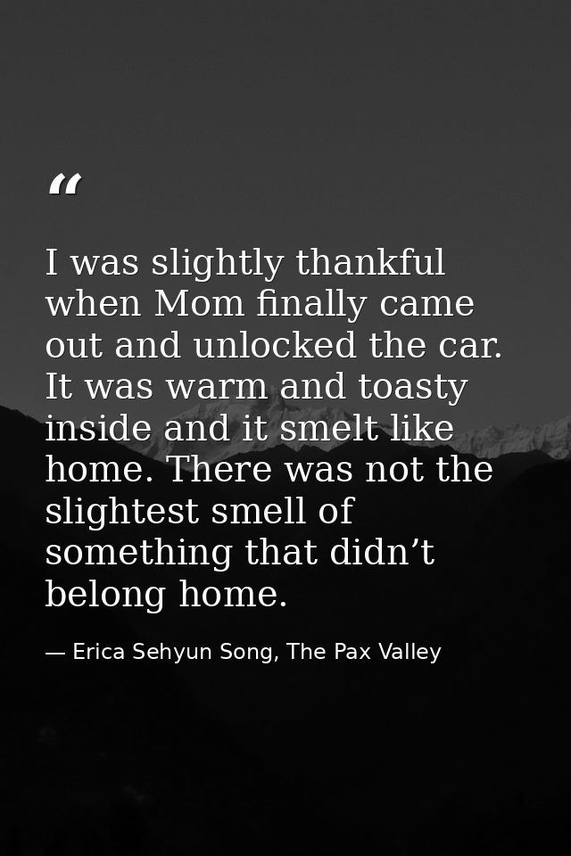 I was slightly thankful when Mom finally came out and unlocked the car. It was warm and toasty inside and it smelt like  — Erica Sehyun Song, The Pax Valley
