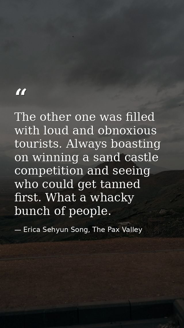 The other one was filled with loud and obnoxious tourists. Always boasting on winning a sand castle competition and seei — Erica Sehyun Song, The Pax Valley