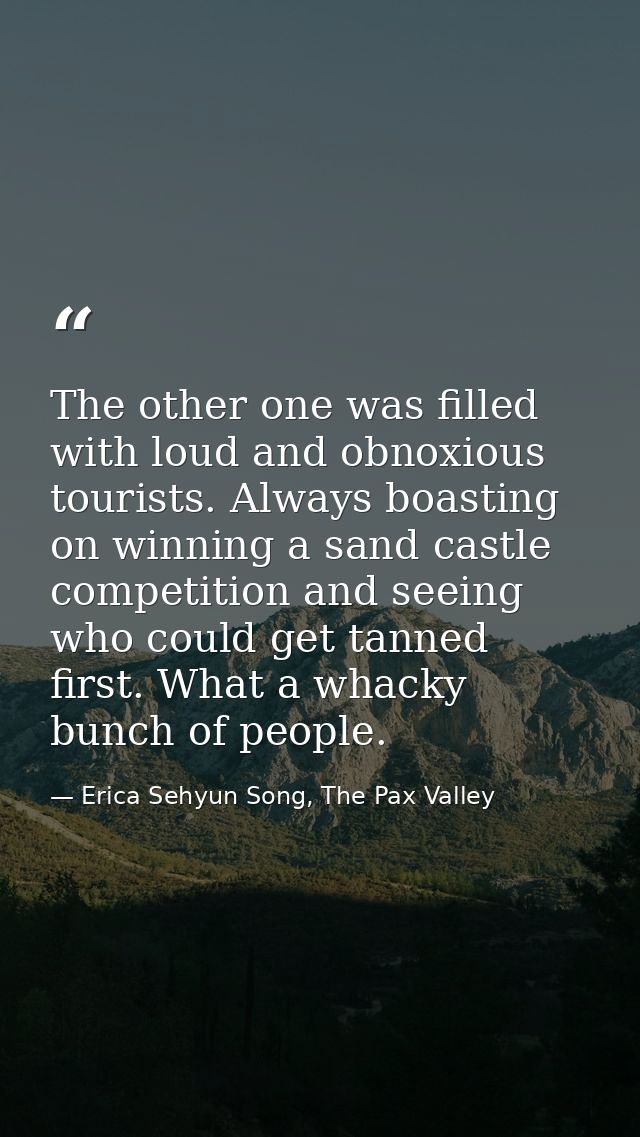 The other one was filled with loud and obnoxious tourists. Always boasting on winning a sand castle competition and seei — Erica Sehyun Song, The Pax Valley