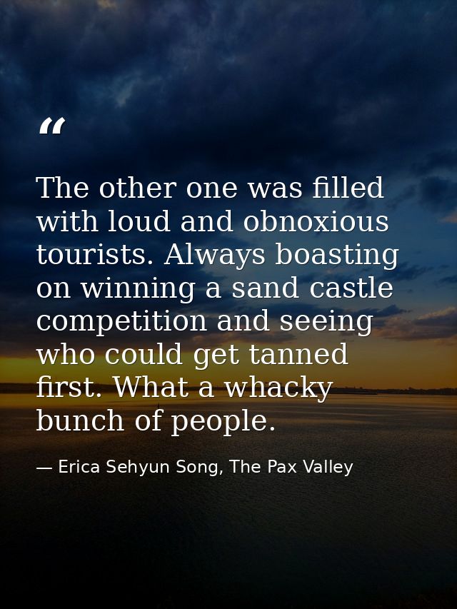 The other one was filled with loud and obnoxious tourists. Always boasting on winning a sand castle competition and seei — Erica Sehyun Song, The Pax Valley