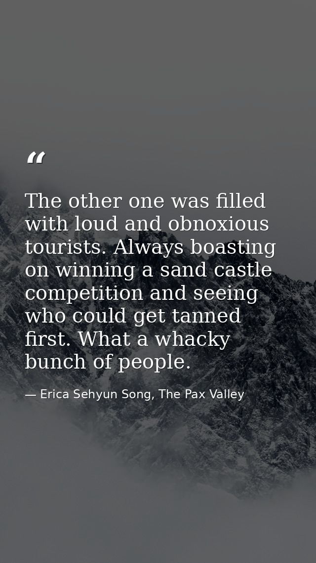 The other one was filled with loud and obnoxious tourists. Always boasting on winning a sand castle competition and seei — Erica Sehyun Song, The Pax Valley