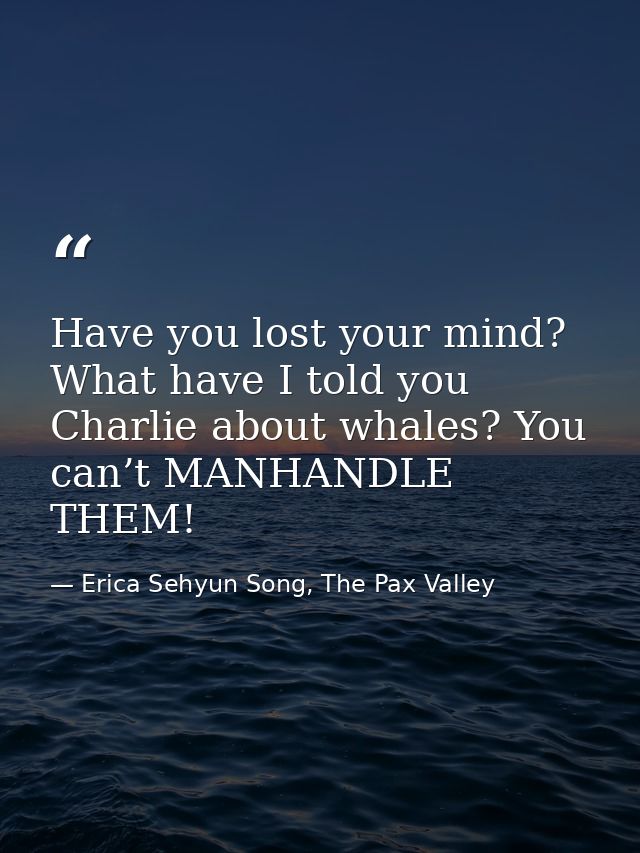 Have you lost your mind? What have I told you Charlie about whales? You can’t MANHANDLE THEM! — Erica Sehyun Song, The Pax Valley