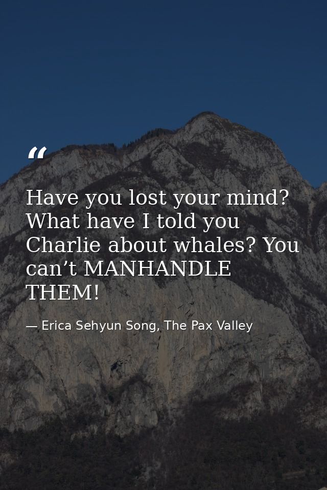 Have you lost your mind? What have I told you Charlie about whales? You can’t MANHANDLE THEM! — Erica Sehyun Song, The Pax Valley