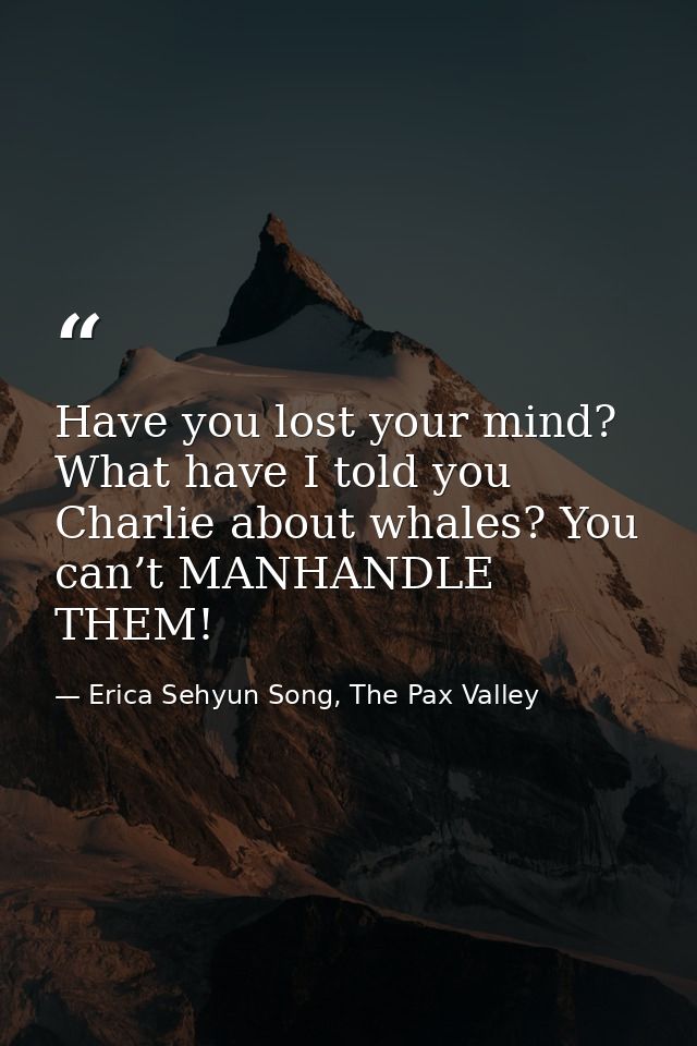 Have you lost your mind? What have I told you Charlie about whales? You can’t MANHANDLE THEM! — Erica Sehyun Song, The Pax Valley